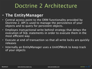 Doctrine 2 Architecture
• The EntityManager
• Central access point to the ORM functionality provided by
  Doctrine 2. API ...