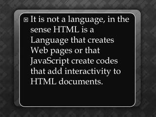    It is not a language, in the
    sense HTML is a
    Language that creates
    Web pages or that
    JavaScript create codes
    that add interactivity to
    HTML documents.
 