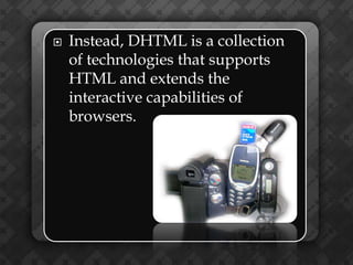    Instead, DHTML is a collection
    of technologies that supports
    HTML and extends the
    interactive capabilities of
    browsers.
 