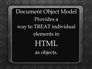 Document Object Model
       Provides a
way to TREAT individual
       elements in

      HTML
       as objects.
 