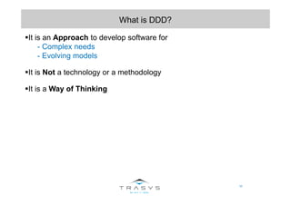 10
What is DDD?
It is an Approach to develop software for
- Complex needs
- Evolving models
It is Not a technology or a methodology
It is a Way of Thinking
 