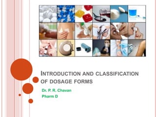 INTRODUCTION AND CLASSIFICATION
OF DOSAGE FORMS
Dr. P. R. Chavan
Pharm D
 