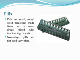 Pills
 Pills are small, round
solid medicines made
from one or more
drugs mixed with
inactive ingredients.
 Nowadays, pills are
not used very often.
 