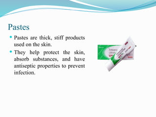 Pastes
 Pastes are thick, stiff products
used on the skin.
 They help protect the skin,
absorb substances, and have
antiseptic properties to prevent
infection.
 