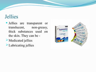 Jellies
 Jellies are transparent or
translucent, non-greasy,
thick substances used on
the skin. They can be -
Medicated jellies
Lubricating jellies
 