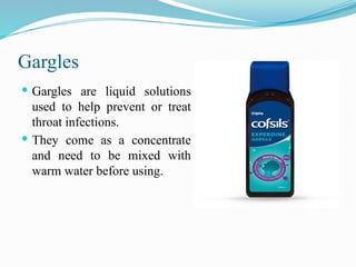 Gargles
 Gargles are liquid solutions
used to help prevent or treat
throat infections.
 They come as a concentrate
and need to be mixed with
warm water before using.
 