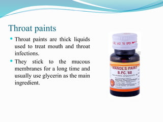 Throat paints
 Throat paints are thick liquids
used to treat mouth and throat
infections.
 They stick to the mucous
membranes for a long time and
usually use glycerin as the main
ingredient.
 