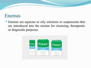 Enemas
 Enemas are aqueous or oily solutions or suspensions that
are introduced into the rectum for cleansing, therapeutic
or diagnostic purposes.
 