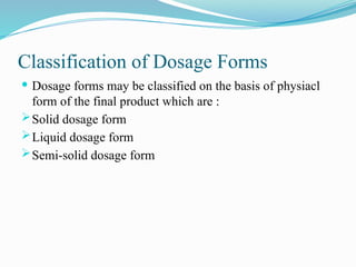 Classification of Dosage Forms
 Dosage forms may be classified on the basis of physiacl
form of the final product which are :
Solid dosage form
Liquid dosage form
Semi-solid dosage form
 