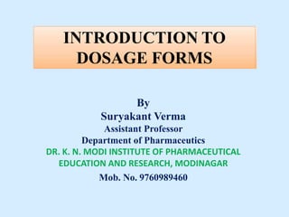 INTRODUCTION TO
DOSAGE FORMS
By
Suryakant Verma
Assistant Professor
Department of Pharmaceutics
DR. K. N. MODI INSTITUTE OF PHARMACEUTICAL
EDUCATION AND RESEARCH, MODINAGAR
Mob. No. 9760989460
 