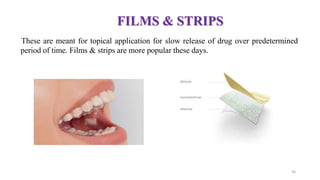 FILMS & STRIPS
These are meant for topical application for slow release of drug over predetermined
period of time. Films & strips are more popular these days.
36
 