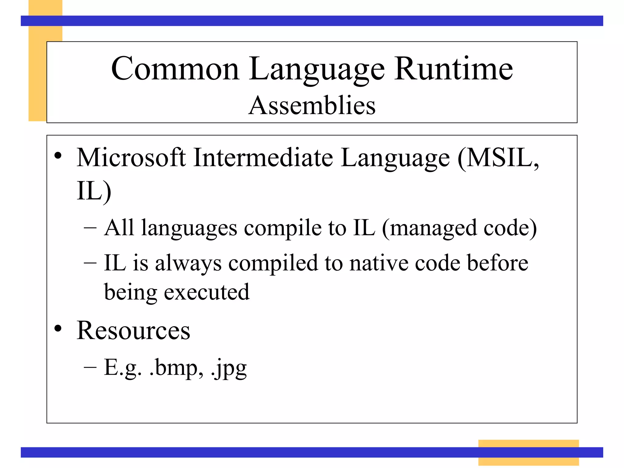 Common Language Runtime Assemblies Microsoft Intermediate Language (MSIL, IL) All languages compile to IL (managed code) IL is always compiled to native code before  being executed Resources E.g. .bmp, .jpg 