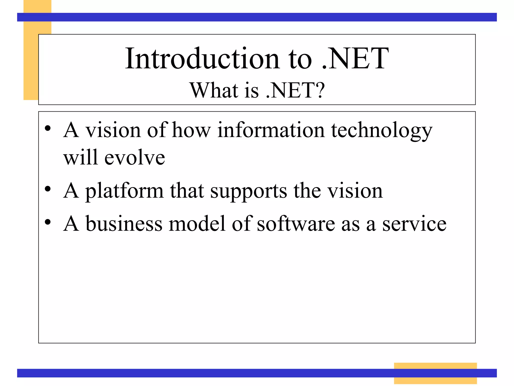 Introduction to .NET What is .NET? A vision of how information technology  will evolve  A platform that supports the vision  A business model of software as a service  