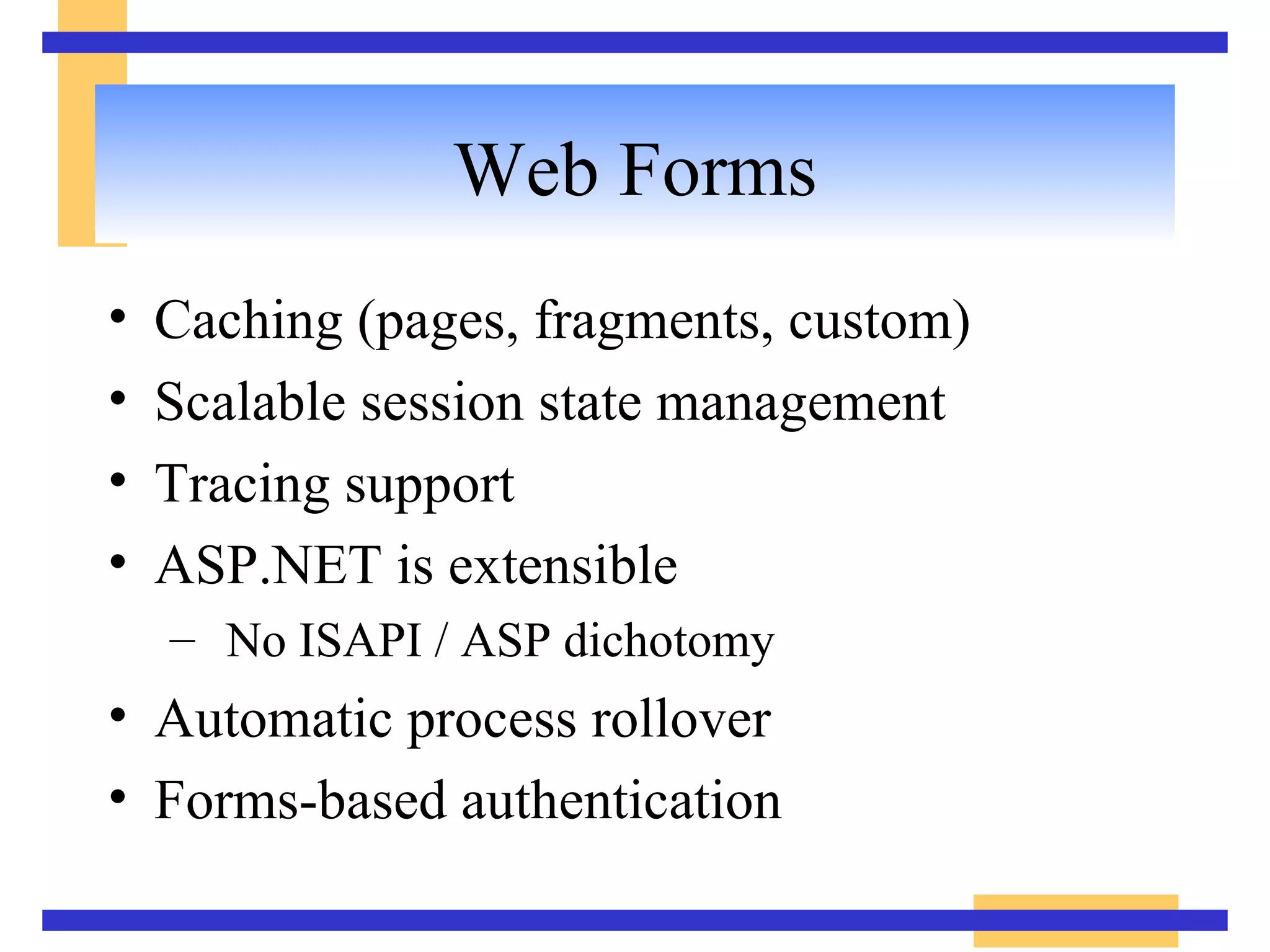 Web Forms Caching (pages, fragments, custom) Scalable session state management Tracing support ASP.NET is extensible No ISAPI / ASP dichotomy Automatic process rollover Forms-based authentication 