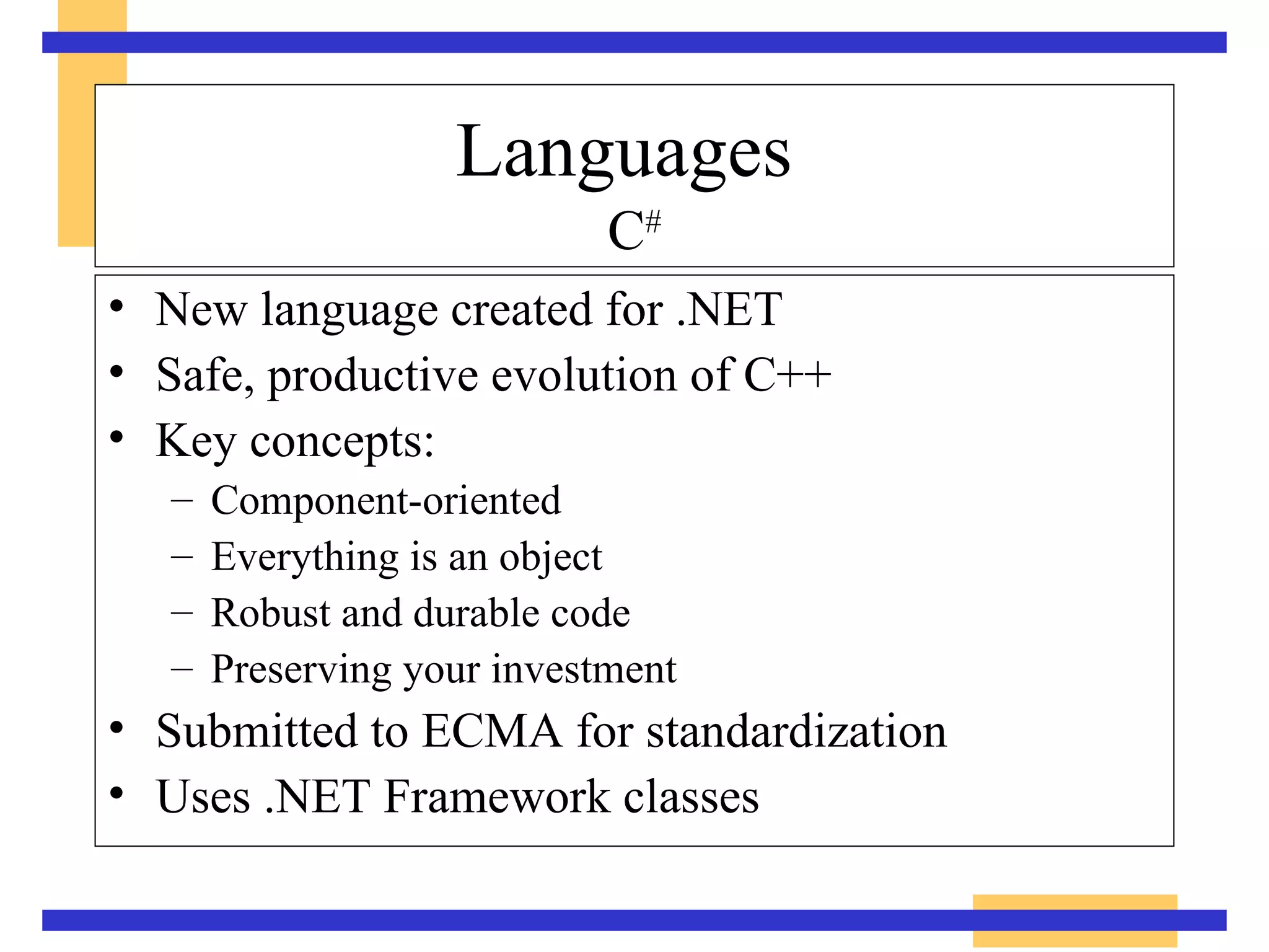 Languages   C # New language created for .NET Safe, productive evolution of C++ Key concepts: Component-oriented Everything is an object Robust and durable code Preserving your investment Submitted to ECMA for standardization Uses .NET Framework classes 