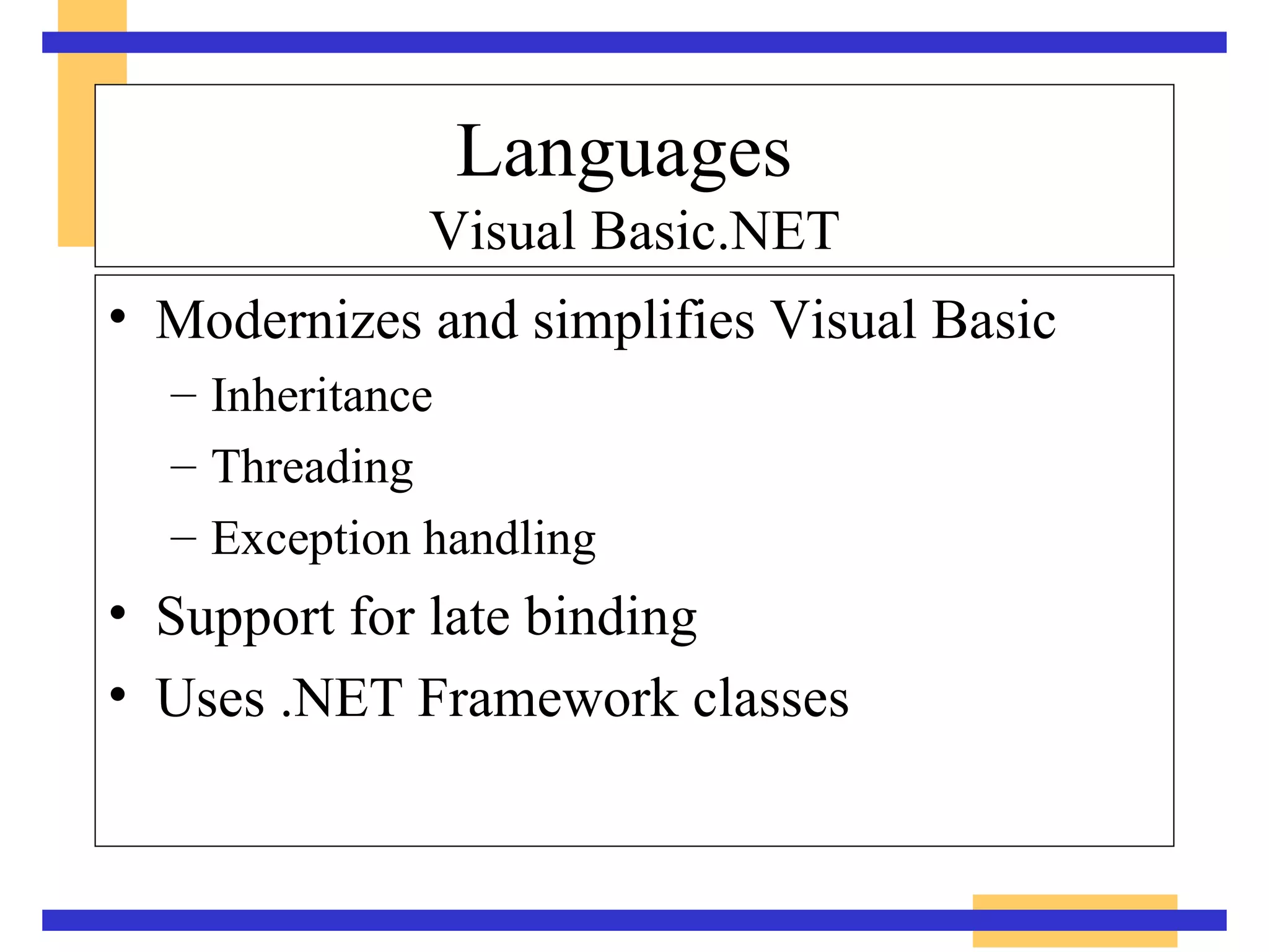 Languages   Visual Basic.NET Modernizes and simplifies Visual Basic Inheritance Threading Exception handling Support for late binding Uses .NET Framework classes 