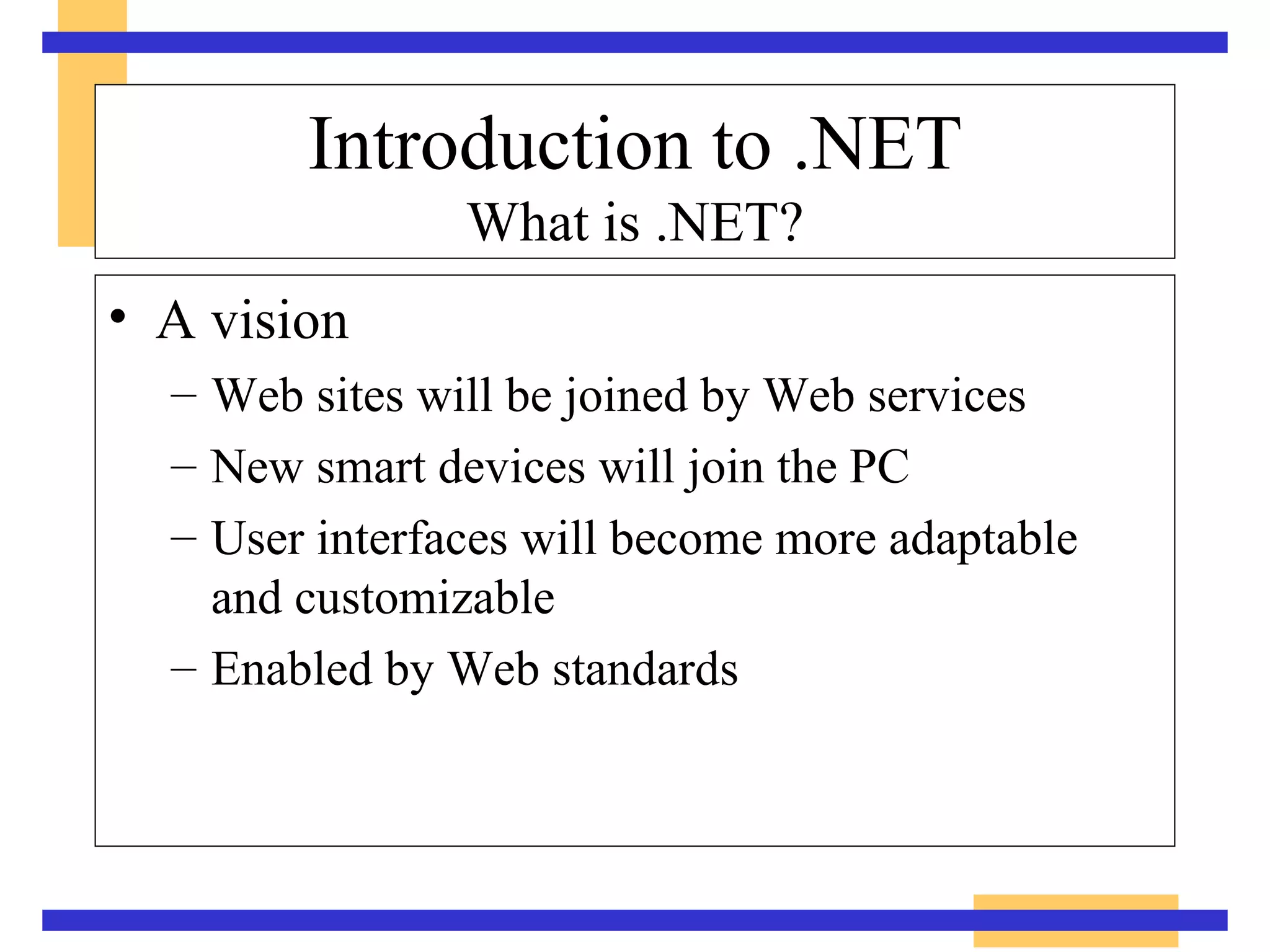 Introduction to .NET What is .NET? A vision Web sites will be joined by Web services New smart devices will join the PC User interfaces will become more adaptable  and customizable Enabled by Web standards 