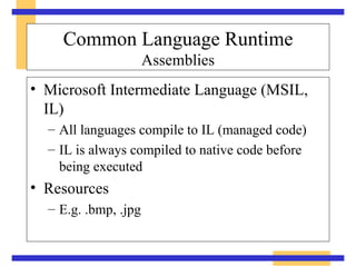 Common Language Runtime Assemblies Microsoft Intermediate Language (MSIL, IL) All languages compile to IL (managed code) IL is always compiled to native code before  being executed Resources E.g. .bmp, .jpg 