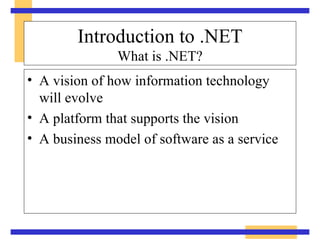 Introduction to .NET What is .NET? A vision of how information technology  will evolve  A platform that supports the vision  A business model of software as a service  