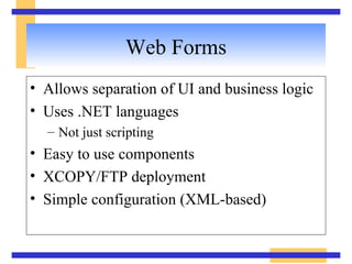 Web Forms Allows separation of UI and business logic Uses .NET languages Not just scripting Easy to use components XCOPY/FTP deployment Simple configuration (XML-based) 
