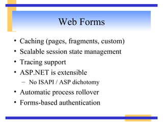 Web Forms Caching (pages, fragments, custom) Scalable session state management Tracing support ASP.NET is extensible No ISAPI / ASP dichotomy Automatic process rollover Forms-based authentication 