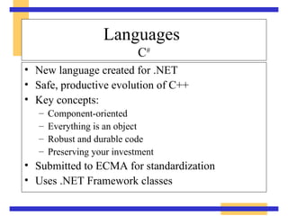 Languages   C # New language created for .NET Safe, productive evolution of C++ Key concepts: Component-oriented Everything is an object Robust and durable code Preserving your investment Submitted to ECMA for standardization Uses .NET Framework classes 