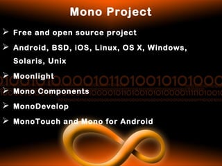 Mono Project
 Free and open source project
 Android, BSD, iOS, Linux, OS X, Windows,
Solaris, Unix
 Moonlight
 Mono Components
 MonoDevelop
 MonoTouch and Mono for Android
 
