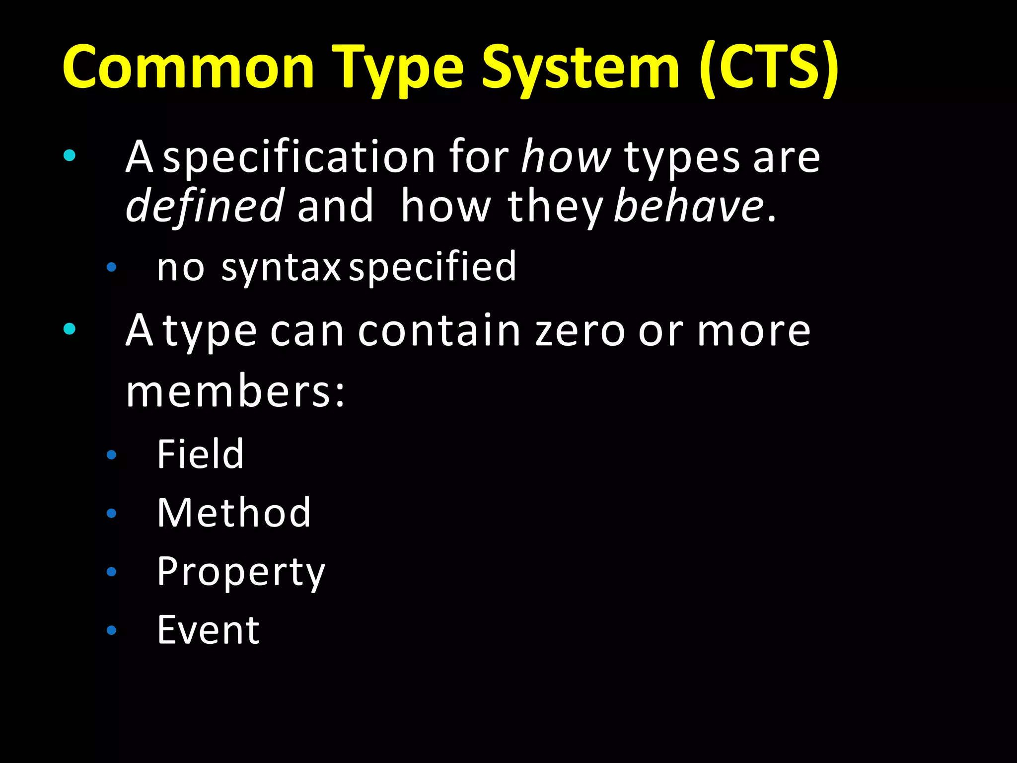 Common Type System (CTS)
• A specification for how types are
defined and how they behave.
• no syntaxspecified
• A type can contain zero or more
members:
• Field
• Method
• Property
• Event
 