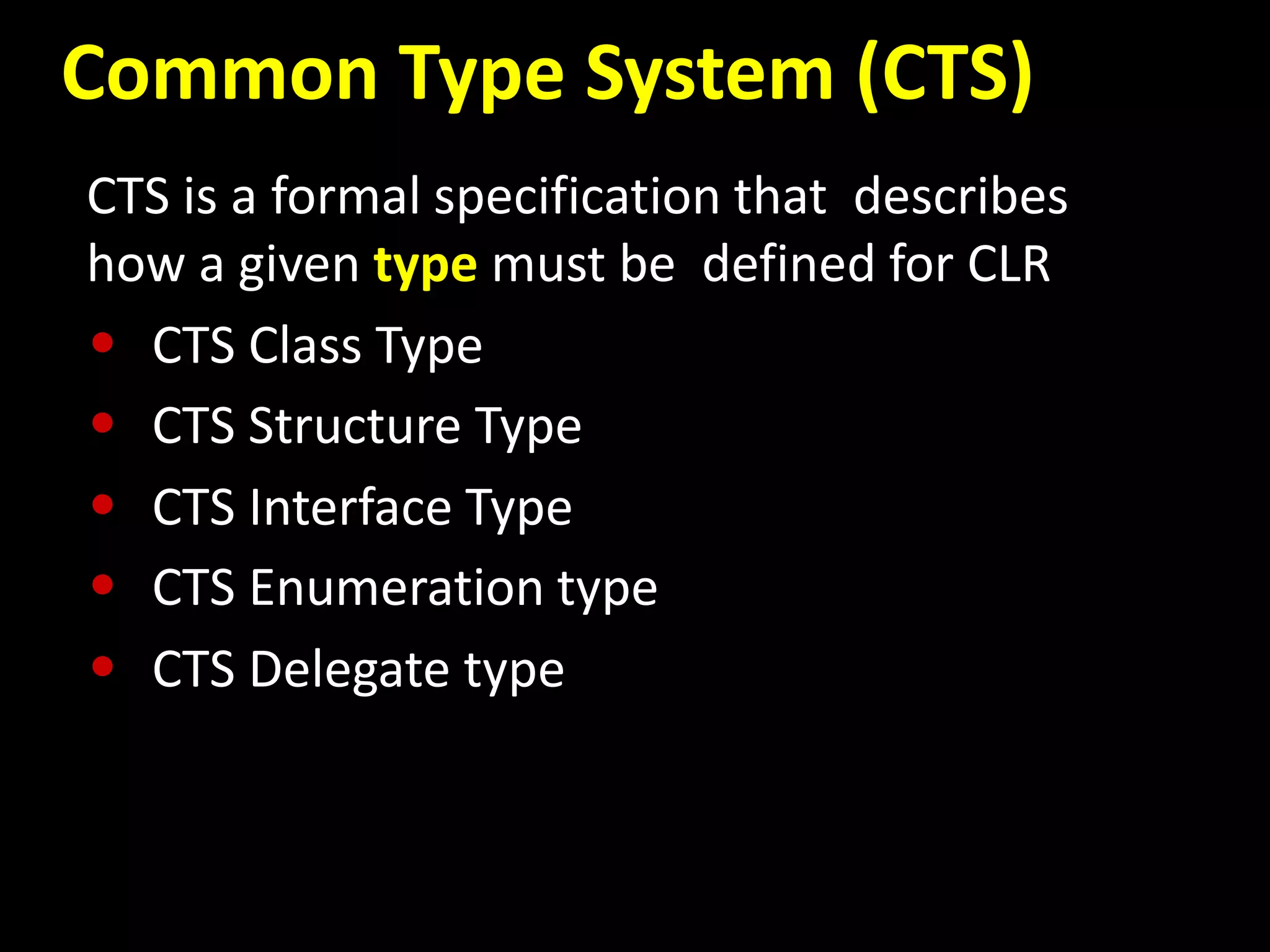 Common Type System (CTS)
CTS is a formal specification that describes
how a given type must be defined for CLR
• CTS Class Type
• CTS Structure Type
• CTS Interface Type
• CTS Enumeration type
• CTS Delegate type
 