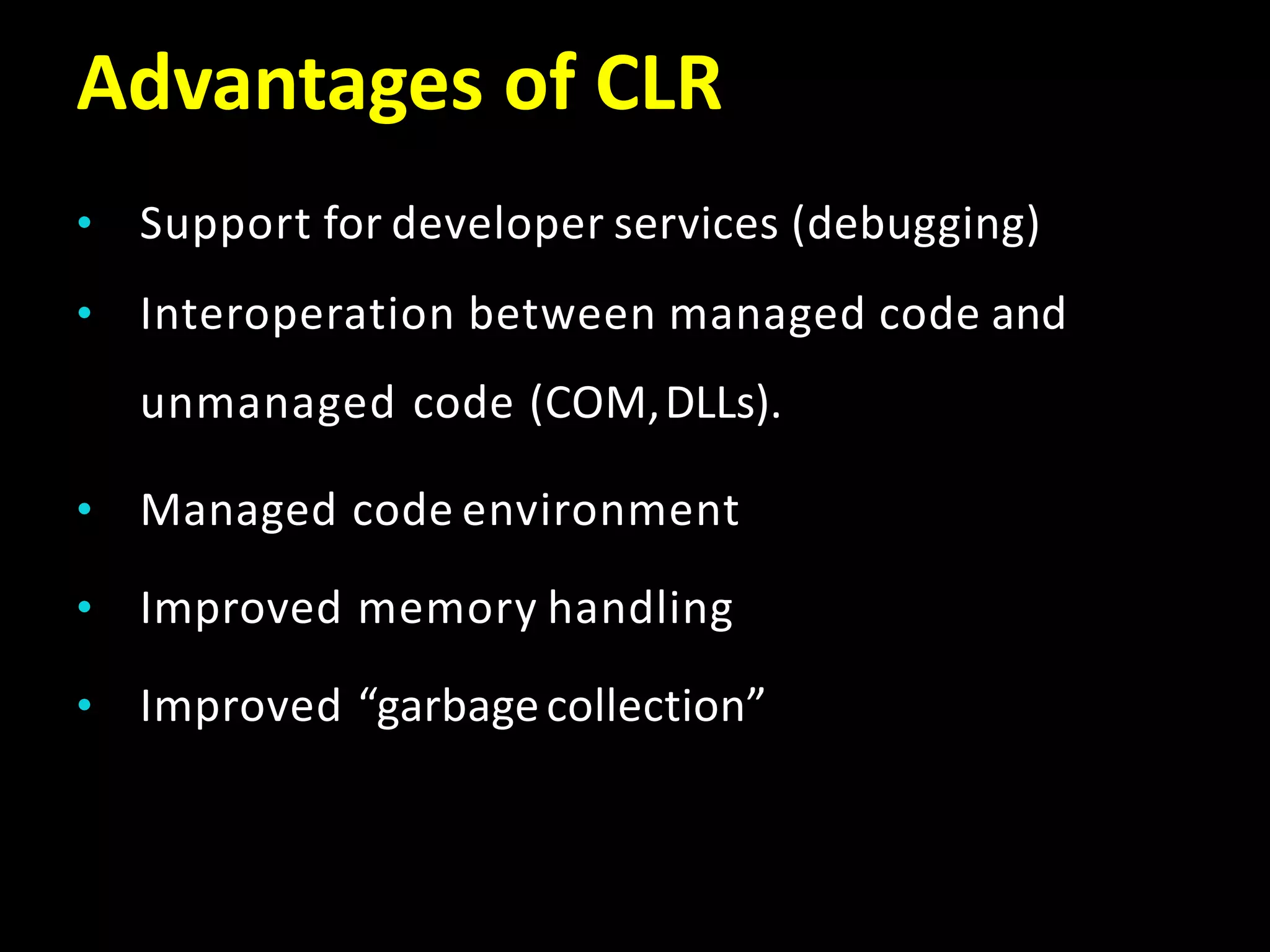 Advantages of CLR
• Support for developer services (debugging)
• Interoperation between managed code and
unmanaged code (COM,DLLs).
• Managed code environment
• Improved memory handling
• Improved “garbagecollection”
 