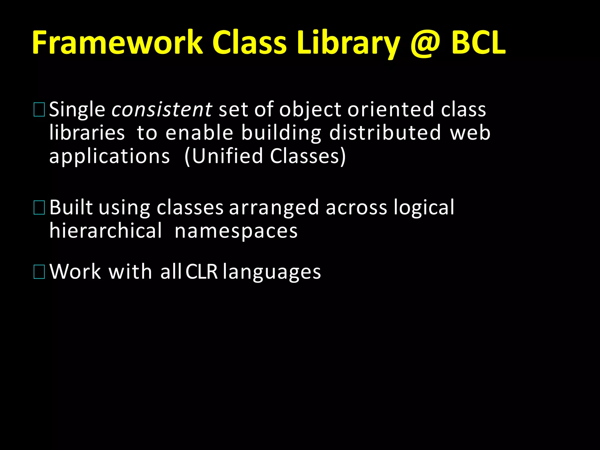 Framework Class Library @ BCL
Single consistent set of object oriented class
libraries to enable building distributed web
applications (Unified Classes)
Built using classes arranged across logical
hierarchical namespaces
Work with allCLR languages
 
