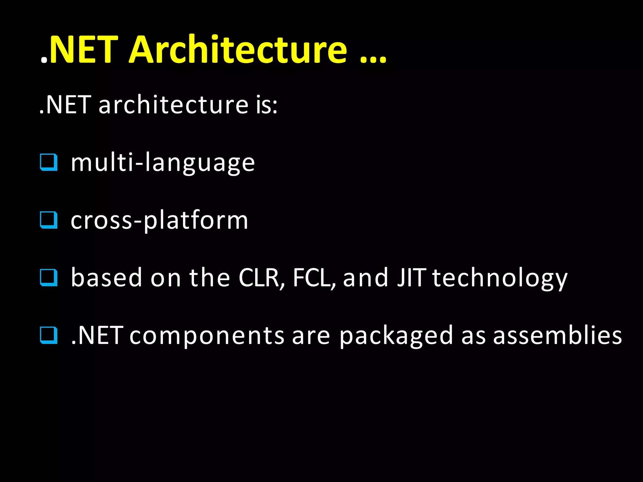 .NET Architecture …
.NET architecture is:
 multi-language
 cross-platform
 based on the CLR, FCL, and JIT technology
 .NET components are packaged as assemblies
 