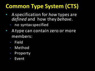 Common Type System (CTS)
• A specification for how types are
defined and how they behave.
• no syntaxspecified
• A type can contain zero or more
members:
• Field
• Method
• Property
• Event
 