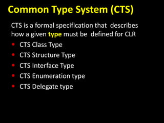 Common Type System (CTS)
CTS is a formal specification that describes
how a given type must be defined for CLR
• CTS Class Type
• CTS Structure Type
• CTS Interface Type
• CTS Enumeration type
• CTS Delegate type
 