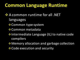 Common Language Runtime
 A common runtime for all .NET
languages
Common type system
Common metadata
Intermediate Language (IL) to native code
compilers
Memory allocation and garbage collection
Code execution and security
 