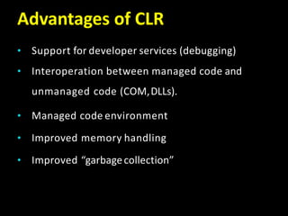 Advantages of CLR
• Support for developer services (debugging)
• Interoperation between managed code and
unmanaged code (COM,DLLs).
• Managed code environment
• Improved memory handling
• Improved “garbagecollection”
 