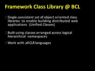Framework Class Library @ BCL
Single consistent set of object oriented class
libraries to enable building distributed web
applications (Unified Classes)
Built using classes arranged across logical
hierarchical namespaces
Work with allCLR languages
 
