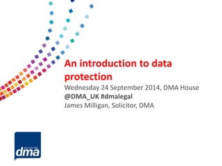 Data protection 2013 
Friday 8 February 
#dmadata 
Supported by 
An introduction to data protection 
Wednesday 24 September 2014, DMA House 
@DMA_UK #dmalegal 
James Milligan, Solicitor, DMA  