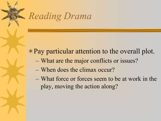 Reading Drama

Pay particular attention to the overall plot.
– What are the major conflicts or issues?
– When does the climax occur?
– What force or forces seem to be at work in the
play, moving the action along?

 
