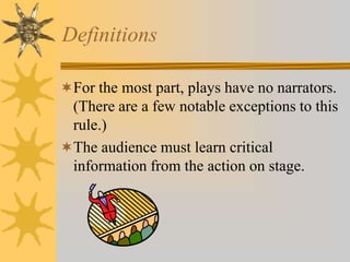 Definitions
For the most part, plays have no narrators.

(There are a few notable exceptions to this
rule.)
The audience must learn critical
information from the action on stage.

 