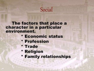 Social
The factors that place a
character in a particular
environment.
* Economic status
* Profession
* Trade
* Religion
* Family relationships
 