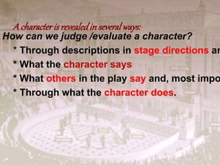 A characterisrevealedinseveralways:
How can we judge /evaluate a character?
* Through descriptions in stage directions an
* What the character says
* What others in the play say and, most impo
* Through what the character does.
 