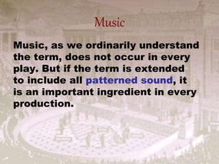 Music
Music, as we ordinarily understand
the term, does not occur in every
play. But if the term is extended
to include all patterned sound, it
is an important ingredient in every
production.
 