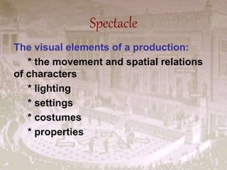 Spectacle
The visual elements of a production:
* the movement and spatial relations
of characters
* lighting
* settings
* costumes
* properties
 