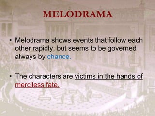 MELODRAMA
• Melodrama shows events that follow each
other rapidly, but seems to be governed
always by chance.
• The characters are victims in the hands of
merciless fate.
 
