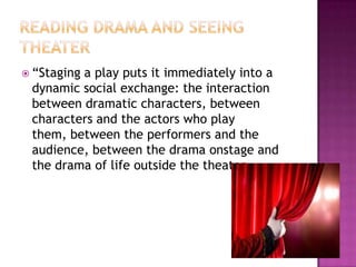  “Staging a play puts it immediately into a
dynamic social exchange: the interaction
between dramatic characters, between
characters and the actors who play
them, between the performers and the
audience, between the drama onstage and
the drama of life outside the theater.
 