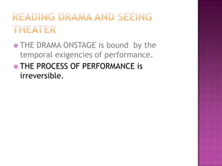  THE DRAMA ONSTAGE is bound by the
temporal exigencies of performance.
 THE PROCESS OF PERFORMANCE is
irreversible.
 