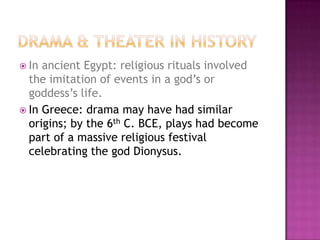  In ancient Egypt: religious rituals involved
the imitation of events in a god’s or
goddess’s life.
 In Greece: drama may have had similar
origins; by the 6th C. BCE, plays had become
part of a massive religious festival
celebrating the god Dionysus.
 