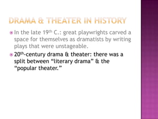  In the late 19th C.: great playwrights carved a
space for themselves as dramatists by writing
plays that were unstageable.
 20th-century drama & theater: there was a
split between “literary drama” & the
“popular theater.”
 