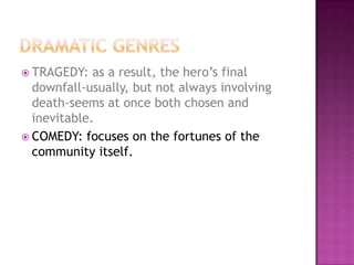  TRAGEDY: as a result, the hero’s final
downfall-usually, but not always involving
death-seems at once both chosen and
inevitable.
 COMEDY: focuses on the fortunes of the
community itself.
 